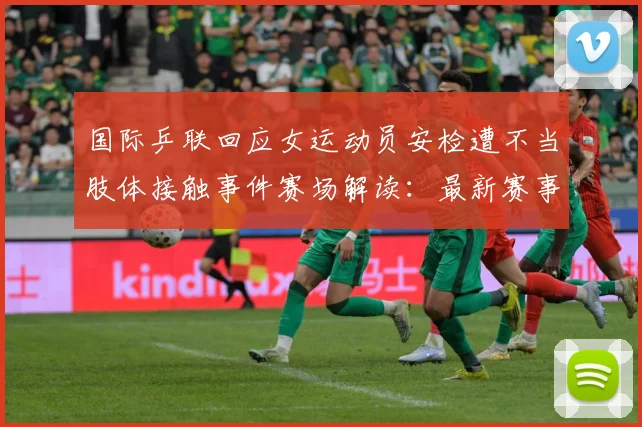 国际乒联回应女运动员安检遭不当肢体接触事件赛场解读：最新赛事动态与深度分析