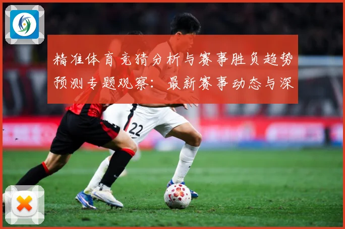 精准体育竞猜分析与赛事胜负趋势预测专题观察：最新赛事动态与深度分析