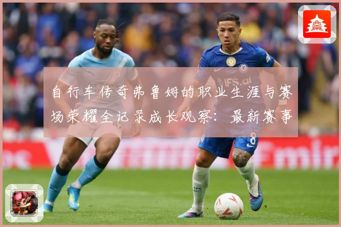 自行车传奇弗鲁姆的职业生涯与赛场荣耀全记录成长观察：最新赛事动态与深度分析