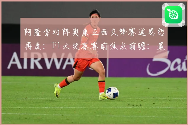 阿隆索对阵奥康正面交锋赛道恩怨再度：F1大奖赛赛前焦点前瞻：最新赛事动态与深度分析