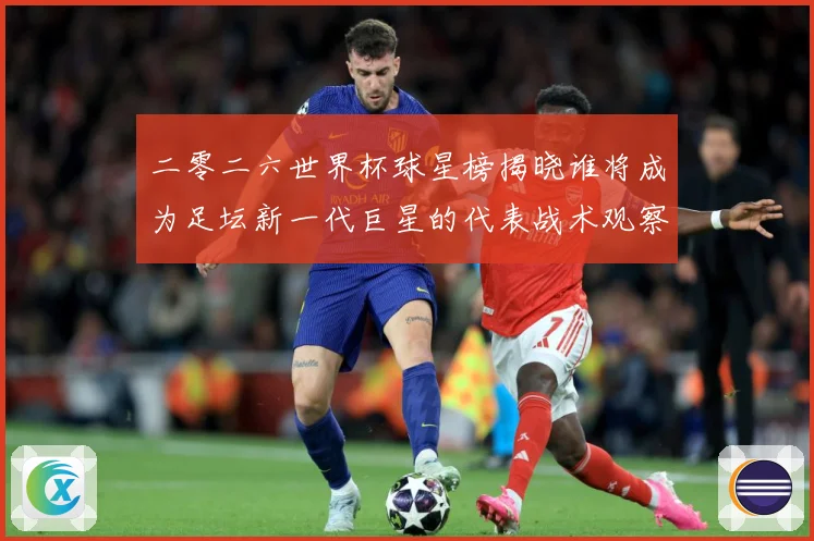 二零二六世界杯球星榜揭晓谁将成为足坛新一代巨星的代表战术观察：最新赛事动态与深度分析