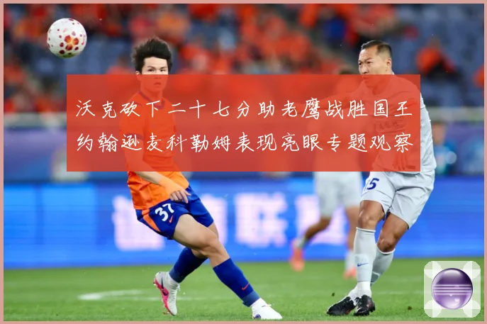 沃克砍下二十七分助老鹰战胜国王约翰逊麦科勒姆表现亮眼专题观察：最新赛事动态与深度分析