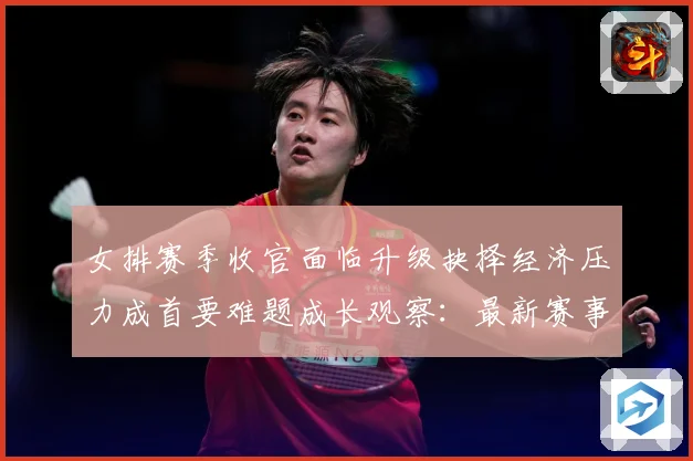 女排赛季收官面临升级抉择经济压力成首要难题成长观察：最新赛事动态与深度分析