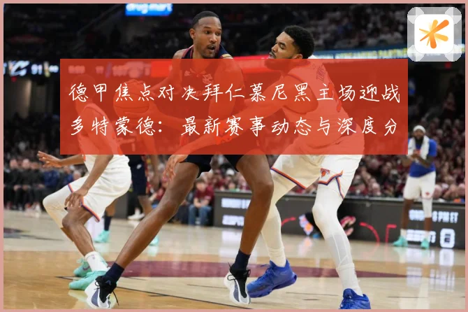 德甲焦点对决拜仁慕尼黑主场迎战多特蒙德：最新赛事动态与深度分析