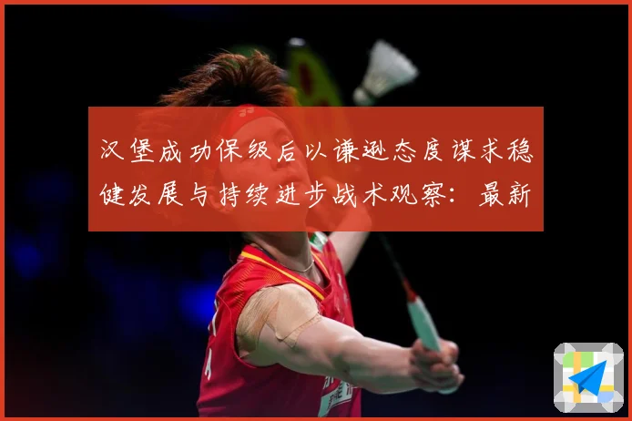 汉堡成功保级后以谦逊态度谋求稳健发展与持续进步战术观察：最新赛事动态与深度分析
