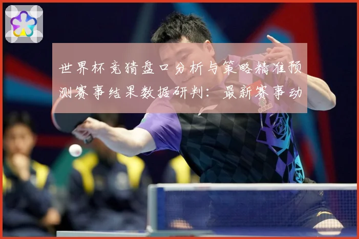 世界杯竞猜盘口分析与策略精准预测赛事结果数据研判：最新赛事动态与深度分析