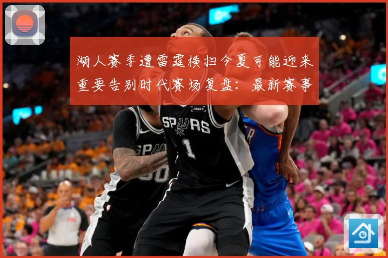湖人赛季遭雷霆横扫今夏可能迎来重要告别时代赛场复盘：最新赛事动态与深度分析