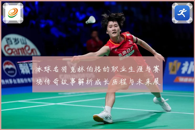 冰球名将克林伯格的职业生涯与赛场传奇故事解析成长历程与未来展成长观察：最新赛事动态与深度分析