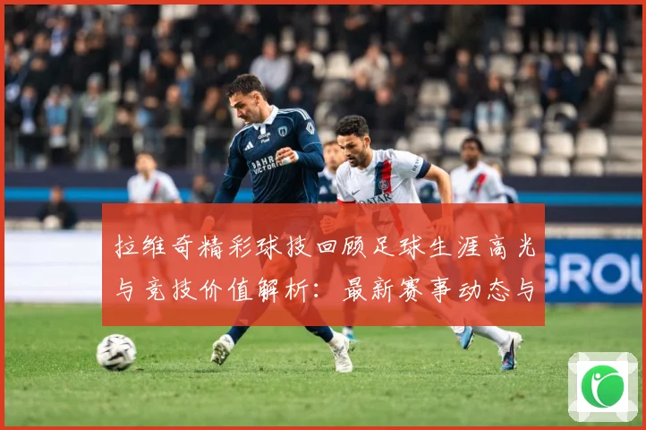 拉维奇精彩球技回顾足球生涯高光与竞技价值解析：最新赛事动态与深度分析