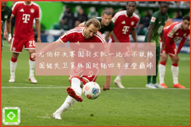 尤伯杯决赛国羽女队一比三不敌韩国错失卫冕韩国时隔四年重登巅峰成长观察：最新赛事动态与深度分析