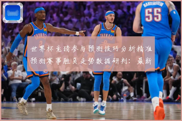 世界杯竞猜参与预测技巧分析精准预测赛事胜负走势数据研判：最新赛事动态与深度分析