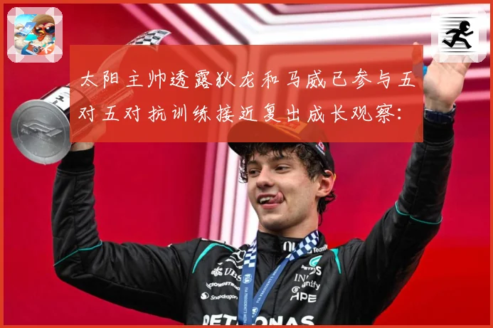 太阳主帅透露狄龙和马威已参与五对五对抗训练接近复出成长观察：最新赛事动态与深度分析