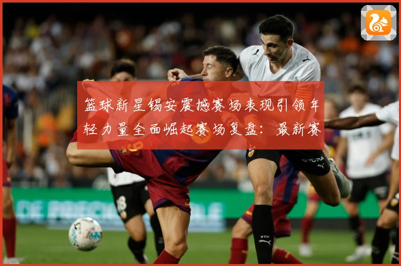 篮球新星锡安震撼赛场表现引领年轻力量全面崛起赛场复盘：最新赛事动态与深度分析