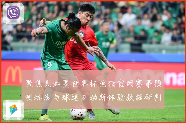 聚焦美加墨世界杯竞猜官网赛事预测玩法与球迷互动新体验数据研判：最新赛事动态与深度分析
