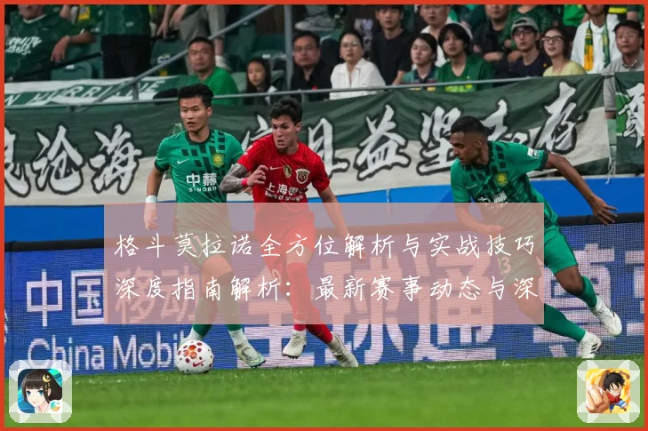 格斗莫拉诺全方位解析与实战技巧深度指南解析：最新赛事动态与深度分析