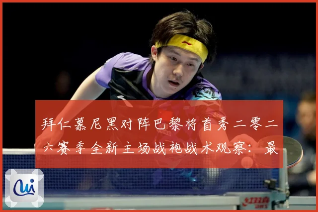 拜仁慕尼黑对阵巴黎将首秀二零二六赛季全新主场战袍战术观察：最新赛事动态与深度分析