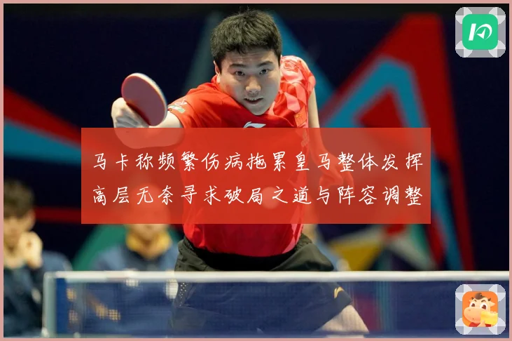 马卡称频繁伤病拖累皇马整体发挥高层无奈寻求破局之道与阵容调整战术观察：最新赛事动态与深度分析