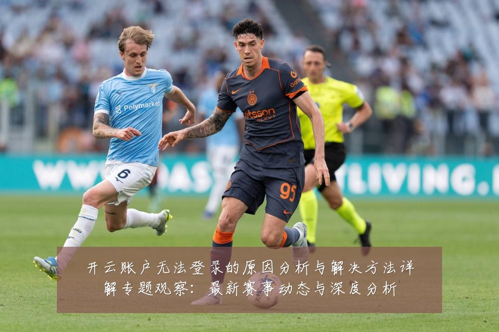 开云账户无法登录的原因分析与解决方法详解专题观察:最新赛事动态与深度分析