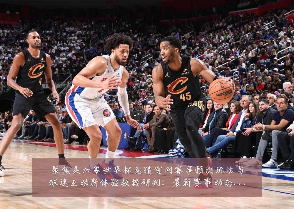 聚焦美加墨世界杯竞猜官网赛事预测玩法与球迷互动新体验数据研判:最新赛事动态与深度分析