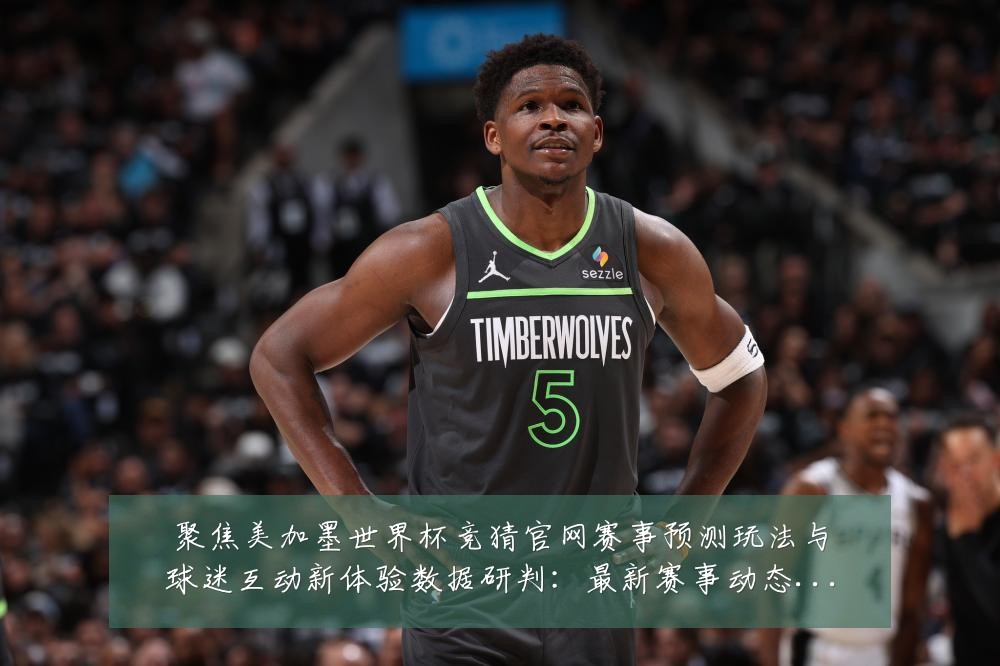 聚焦美加墨世界杯竞猜官网赛事预测玩法与球迷互动新体验数据研判:最新赛事动态与深度分析