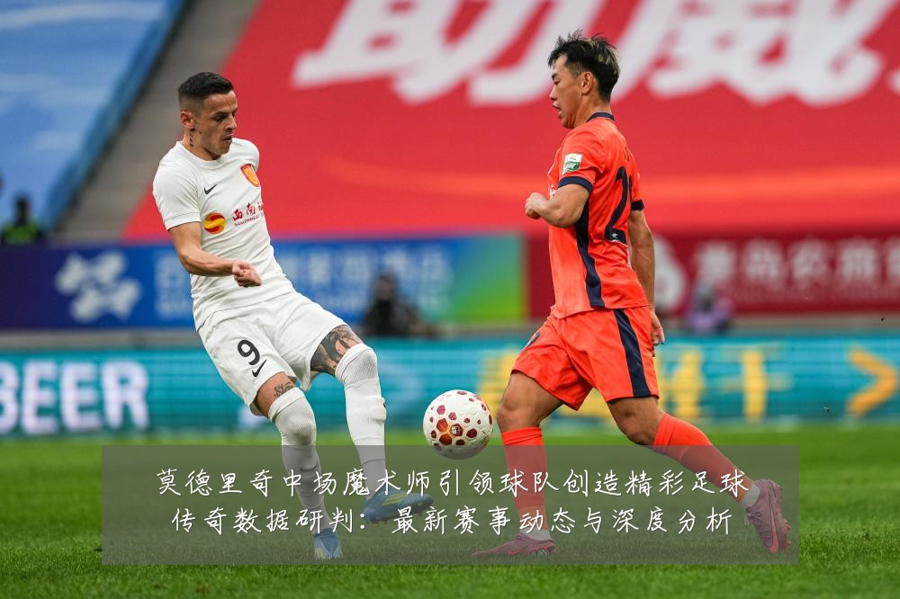莫德里奇中场魔术师引领球队创造精彩足球传奇数据研判：最新赛事动态与深度分析