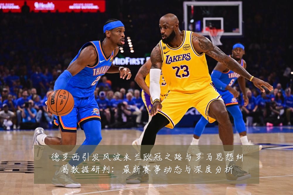 德罗西引发风波米兰欧冠之路与罗马恩怨纠葛数据研判:最新赛事动态与深度分析