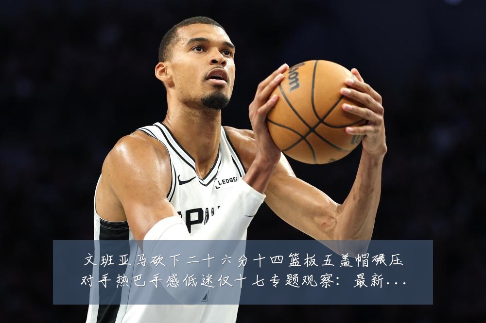 文班亚马砍下二十六分十四篮板五盖帽碾压对手热巴手感低迷仅十七专题观察：最新赛事动态与深度分析