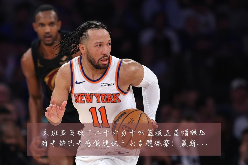 文班亚马砍下二十六分十四篮板五盖帽碾压对手热巴手感低迷仅十七专题观察：最新赛事动态与深度分析