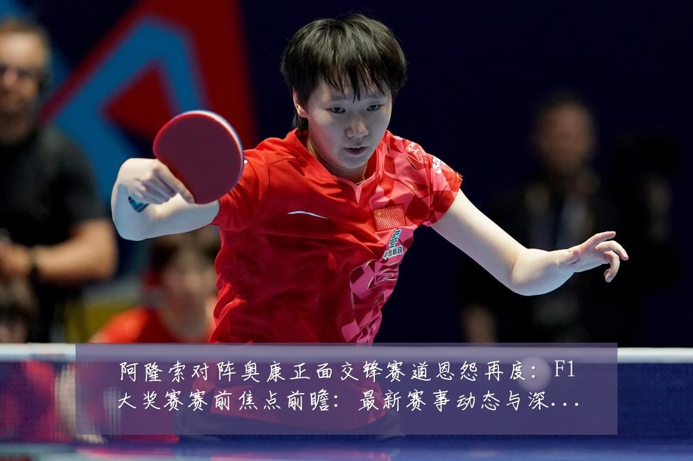 阿隆索对阵奥康正面交锋赛道恩怨再度:F1大奖赛赛前焦点前瞻:最新赛事动态与深度分析