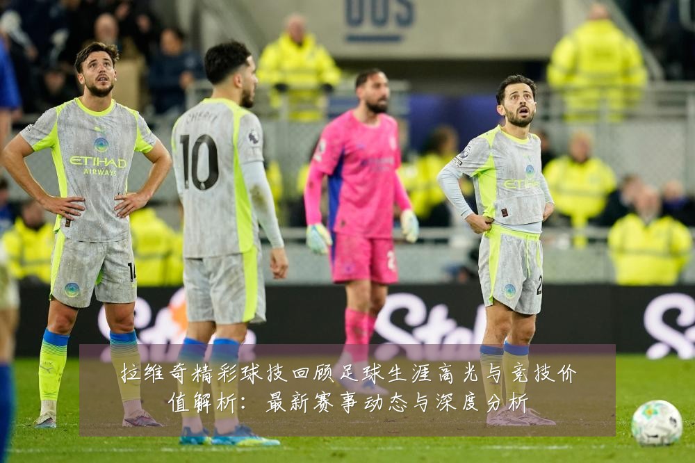 拉维奇精彩球技回顾足球生涯高光与竞技价值解析:最新赛事动态与深度分析