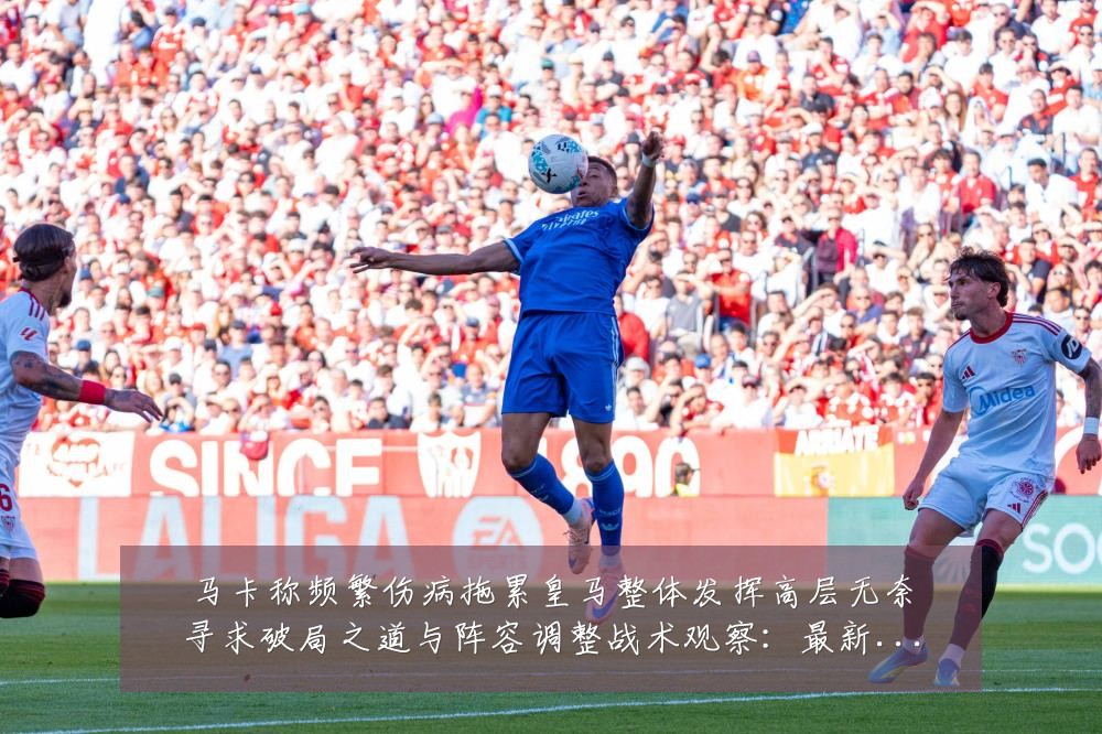 马卡称频繁伤病拖累皇马整体发挥高层无奈寻求破局之道与阵容调整战术观察：最新赛事动态与深度分析