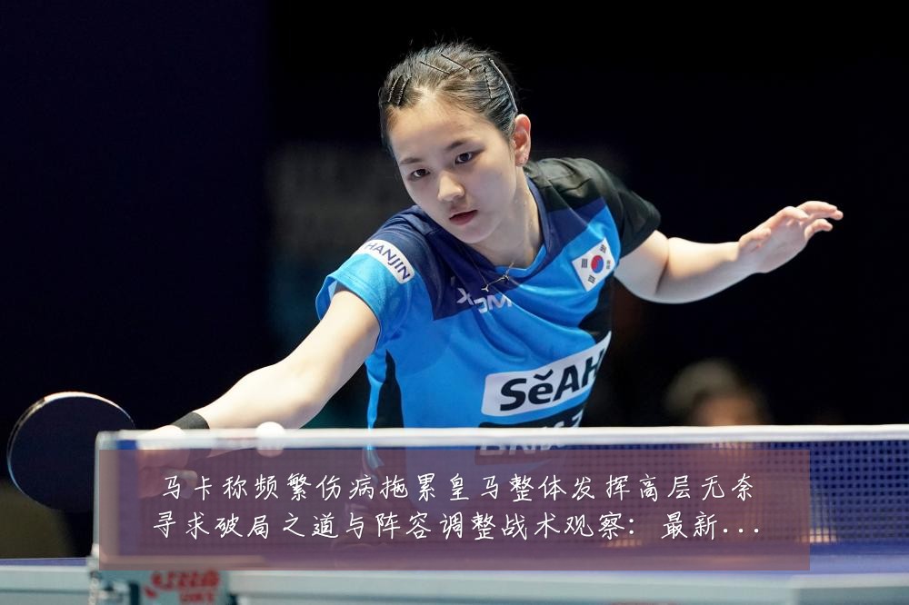 马卡称频繁伤病拖累皇马整体发挥高层无奈寻求破局之道与阵容调整战术观察：最新赛事动态与深度分析
