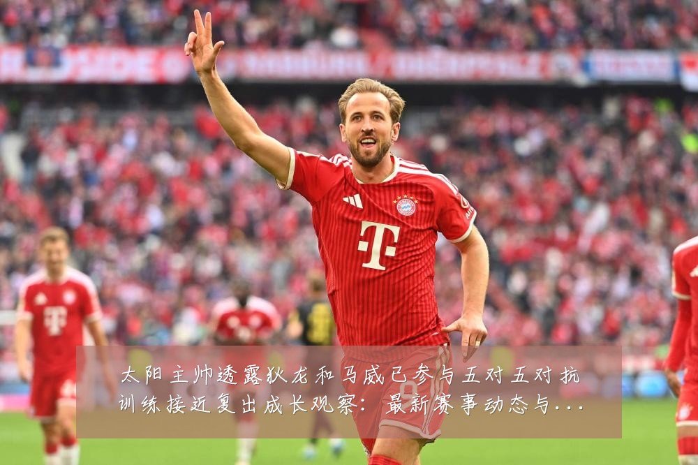 太阳主帅透露狄龙和马威已参与五对五对抗训练接近复出成长观察:最新赛事动态与深度分析